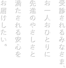 受診されるみなさま、お一人おひとりに先進のやさしさと満たされる安心をお届けしたい。